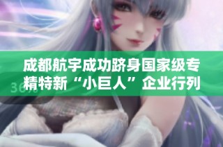成都航宇成功跻身国家级专精特新“小巨人”企业行列