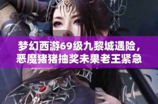 梦幻西游69级九黎城遇险，恶魔猪猪抽奖未果老王紧急上号救场