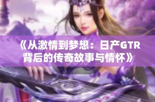 《从激情到梦想：日产GTR背后的传奇故事与情怀》