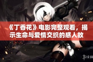 《丁香花》电影完整观看，揭示生命与爱情交织的感人故事情节