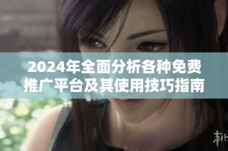 2024年全面分析各种免费推广平台及其使用技巧指南