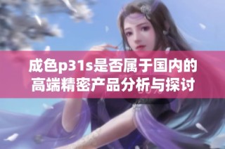 成色p31s是否属于国内的高端精密产品分析与探讨