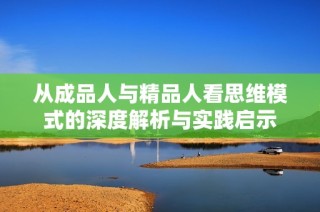 从成品人与精品人看思维模式的深度解析与实践启示
