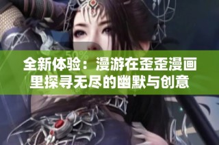 全新体验：漫游在歪歪漫画里探寻无尽的幽默与创意