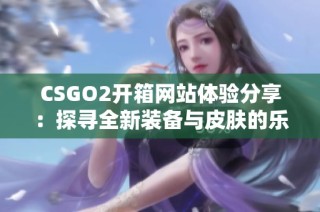 CSGO2开箱网站体验分享：探寻全新装备与皮肤的乐趣所在