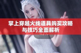 掌上穿越火线道具购买攻略与技巧全面解析