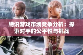 腾讯游戏市场竞争分析：探索对手的公平性与挑战