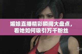 媚娘直播精彩瞬间大盘点，看她如何吸引万千粉丝