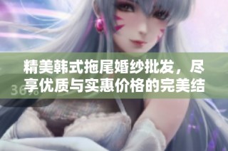 精美韩式拖尾婚纱批发，尽享优质与实惠价格的完美结合