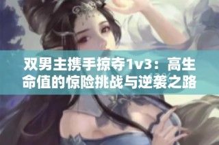 双男主携手掠夺1v3：高生命值的惊险挑战与逆袭之路