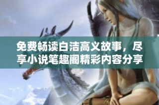 免费畅读白洁高义故事，尽享小说笔趣阁精彩内容分享