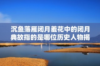 沉鱼落雁闭月羞花中的闭月典故指的是哪位历史人物揭秘