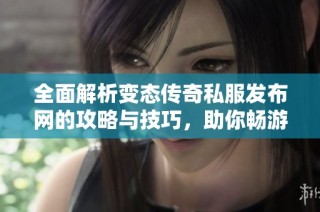 全面解析变态传奇私服发布网的攻略与技巧，助你畅游游戏世界