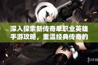 深入探索新传奇单职业英雄手游攻略，重温经典传奇的热血征途与无尽挑战