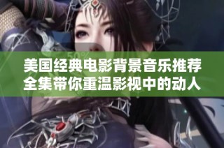 美国经典电影背景音乐推荐全集带你重温影视中的动人旋律