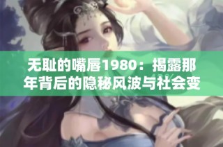 无耻的嘴唇1980：揭露那年背后的隐秘风波与社会变迁