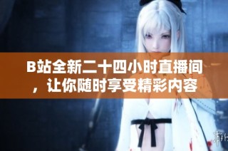 B站全新二十四小时直播间，让你随时享受精彩内容