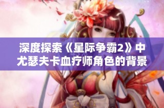 深度探索《星际争霸2》中尤瑟夫卡血疗师角色的背景与影响