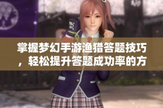 掌握梦幻手游渔猎答题技巧，轻松提升答题成功率的方法揭秘