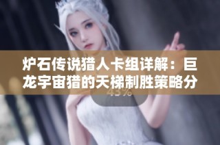 炉石传说猎人卡组详解：巨龙宇宙猎的天梯制胜策略分析