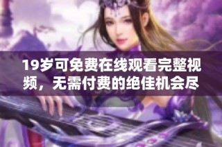 19岁可免费在线观看完整视频，无需付费的绝佳机会尽在眼前
