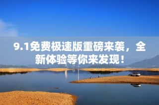 9.1免费极速版重磅来袭，全新体验等你来发现！