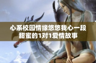 心系校园情缘悠悠我心一段甜蜜的1对1爱情故事