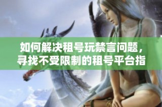 如何解决租号玩禁言问题，寻找不受限制的租号平台指南