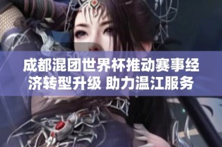 成都混团世界杯推动赛事经济转型升级 助力温江服务与产业发展新机遇