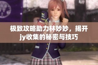 极致攻略助力林妙妙，揭开jy收集的秘密与技巧