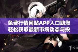 免费行情网站APP入口助您轻松获取最新市场动态与投资信息