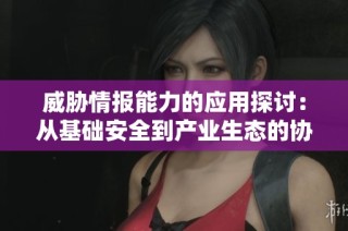 威胁情报能力的应用探讨：从基础安全到产业生态的协同发展之路
