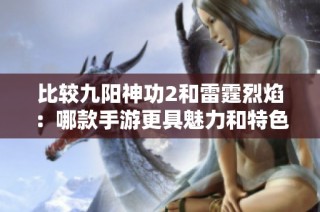 比较九阳神功2和雷霆烈焰：哪款手游更具魅力和特色