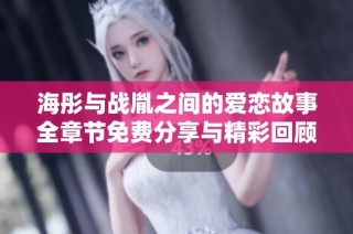 海彤与战胤之间的爱恋故事全章节免费分享与精彩回顾