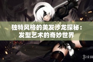 独特风格的美发沙龙探秘：发型艺术的奇妙世界