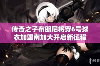 传奇之子布朗尼将穿6号球衣加盟南加大开启新征程