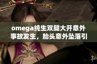 omega纯生双腿大开意外事故发生，胎头意外坠落引发关注与讨论
