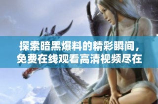 探索暗黑爆料的精彩瞬间，免费在线观看高清视频尽在此处