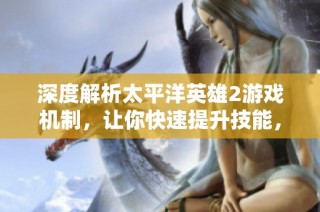 深度解析太平洋英雄2游戏机制，让你快速提升技能，迎接挑战成就顶尖玩家之路