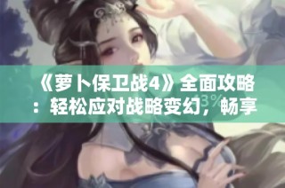 《萝卜保卫战4》全面攻略：轻松应对战略变幻，畅享游戏乐趣