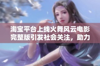 淘宝平台上线火舞风云电影完整版引发社会关注，助力观影新体验