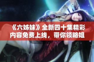 《六姊妹》全新四十集精彩内容免费上线，带你领略姐妹间的温情与磨难