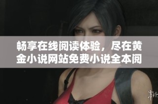 畅享在线阅读体验，尽在黄金小说网站免费小说全本阅读服务