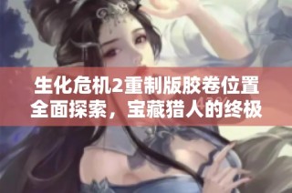 生化危机2重制版胶卷位置全面探索，宝藏猎人的终极指南与发现秘籍