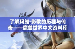 了解玛维·影歌的历程与传奇——魔兽世界中文资料库探秘
