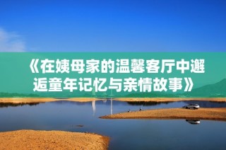 《在姨母家的温馨客厅中邂逅童年记忆与亲情故事》