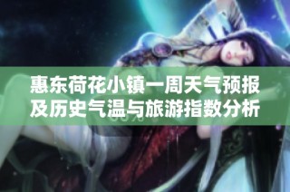 惠东荷花小镇一周天气预报及历史气温与旅游指数分析