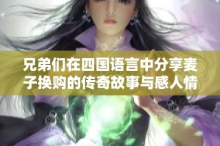 兄弟们在四国语言中分享麦子换购的传奇故事与感人情谊