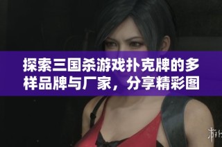探索三国杀游戏扑克牌的多样品牌与厂家，分享精彩图片和热销推荐