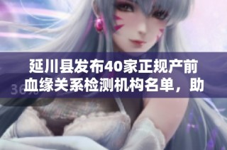 延川县发布40家正规产前血缘关系检测机构名单，助力家庭健康保障